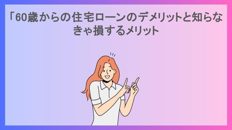 「60歳からの住宅ローンのデメリットと知らなきゃ損するメリット